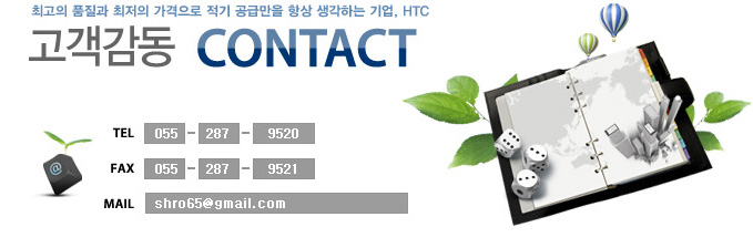 최고의 품질과 최저의 가격으로 적기 공급만을 항상 생각하는 기업, HTC 
고객<br>고객감동 contact<br>tel:055-287-9520<br>fax:055-287-9521<br>mail:shro65@gmail.com
